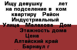 Ищу девушку (17-19 лет) на подселение в 1ком. квартиру › Район ­ Индустриальный › Улица ­ Малахова › Дом ­ 118 › Этажность дома ­ 12 › Цена ­ 7 000 - Алтайский край, Барнаул г. Недвижимость » Квартиры аренда   . Алтайский край